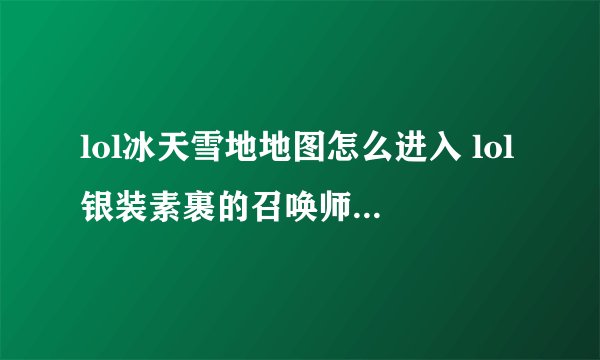 lol冰天雪地地图怎么进入 lol银装素裹的召唤师峡谷怎么进