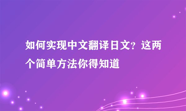 如何实现中文翻译日文?这两个简单方法你得知道