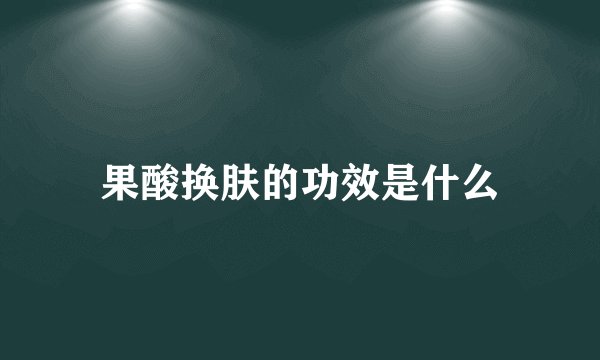 果酸换肤的功效是什么