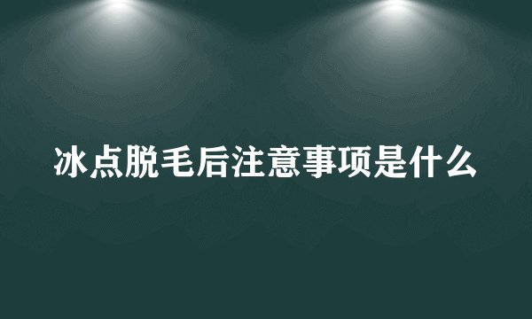 冰点脱毛后注意事项是什么