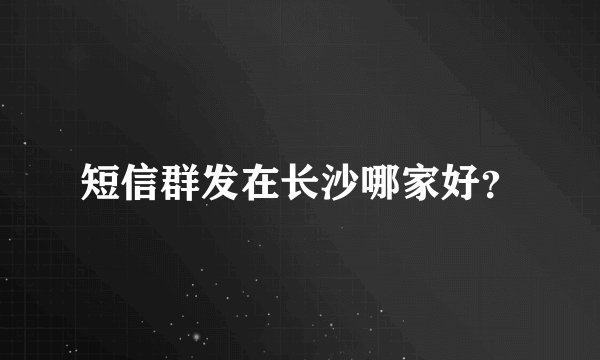 短信群发在长沙哪家好？