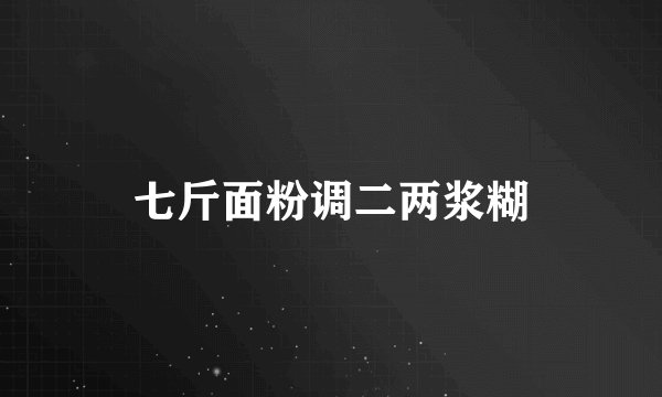 七斤面粉调二两浆糊
