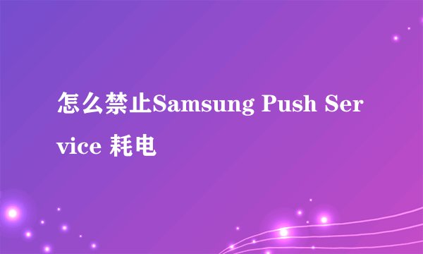 怎么禁止Samsung Push Service 耗电