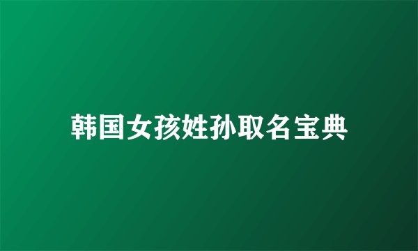 韩国女孩姓孙取名宝典