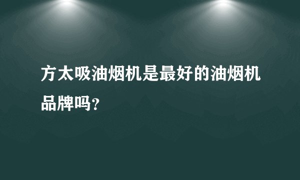 方太吸油烟机是最好的油烟机品牌吗？