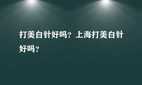 打美白针好吗？上海打美白针好吗？