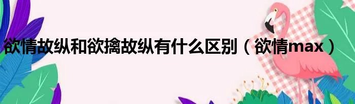 欲情故纵和欲擒故纵有什么区别（欲情max）
