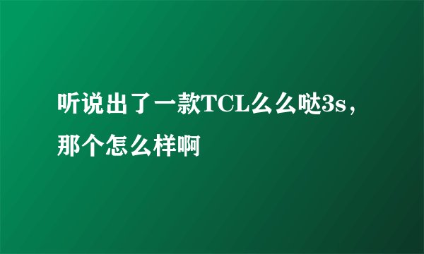 听说出了一款TCL么么哒3s,那个怎么样啊
