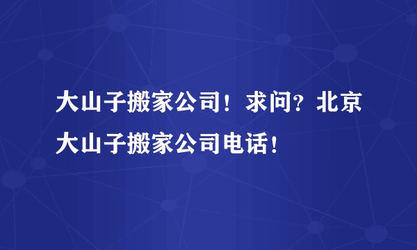 大山子搬家公司！求问？北京大山子搬家公司电话！