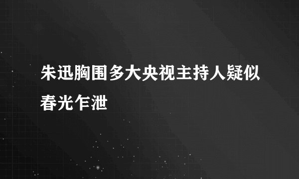 朱迅胸围多大央视主持人疑似春光乍泄