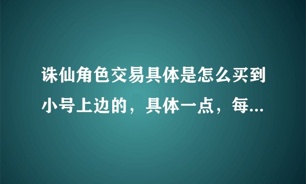 诛仙角色交易具体是怎么买到小号上边的，具体一点，每一步是什么