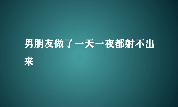 男朋友做了一天一夜都射不出来
