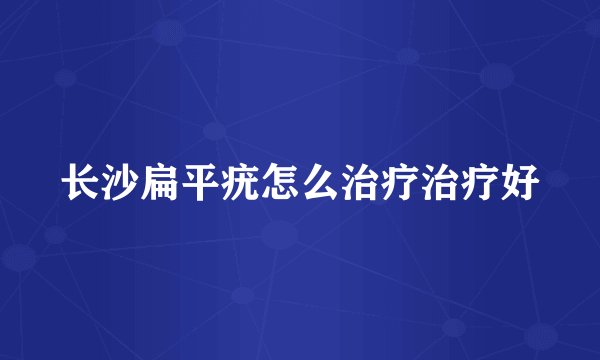 长沙扁平疣怎么治疗治疗好