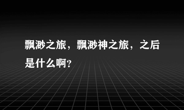 飘渺之旅，飘渺神之旅，之后是什么啊？