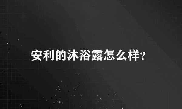 安利的沐浴露怎么样？