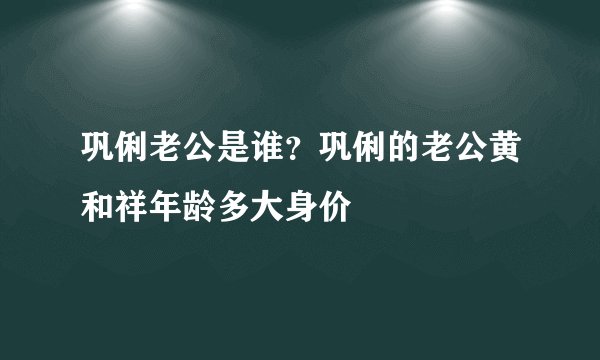 巩俐老公是谁？巩俐的老公黄和祥年龄多大身价