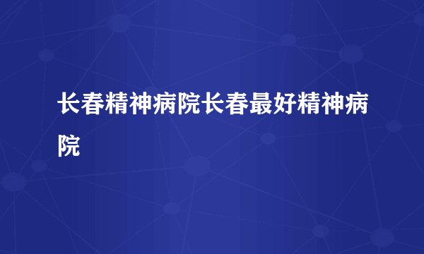 长春精神病院长春最好精神病院