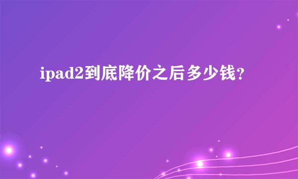 ipad2到底降价之后多少钱？