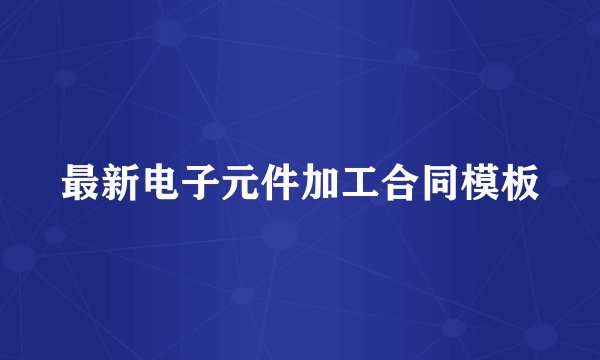 最新电子元件加工合同模板