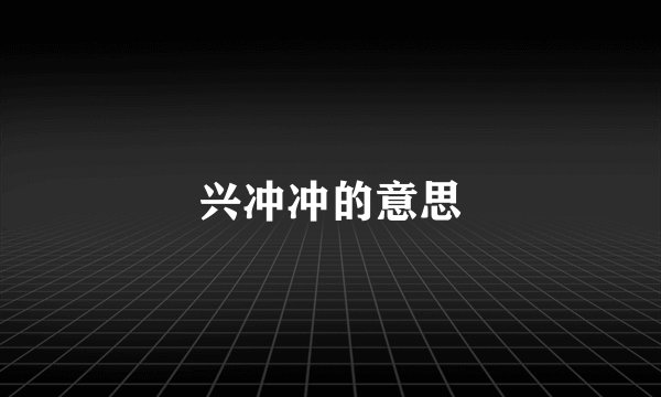 兴冲冲的意思