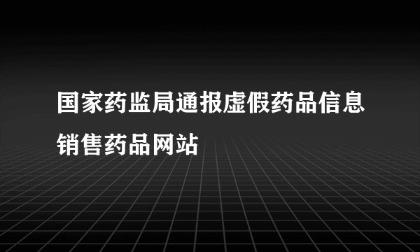 国家药监局通报虚假药品信息销售药品网站