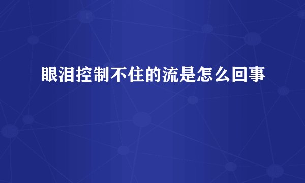 眼泪控制不住的流是怎么回事