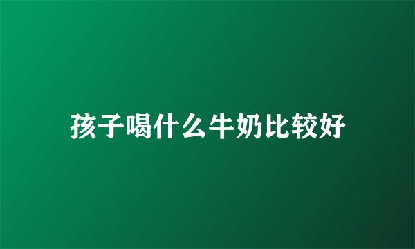 孩子喝什么牛奶比较好