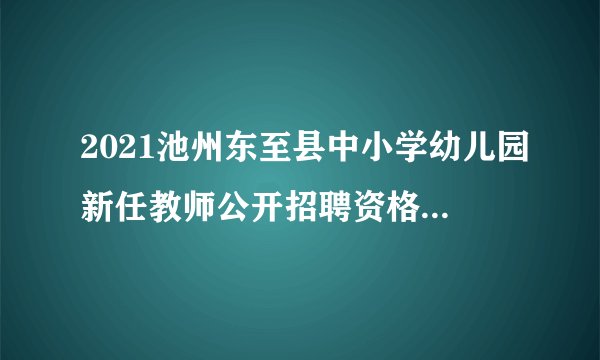 2021池州东至县中小学幼儿园新任教师公开招聘资格复审公告