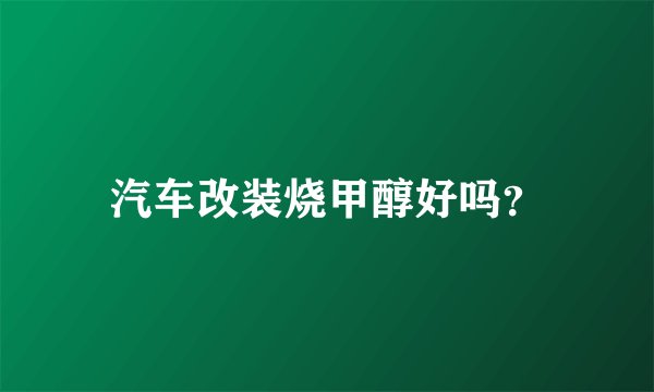 汽车改装烧甲醇好吗？