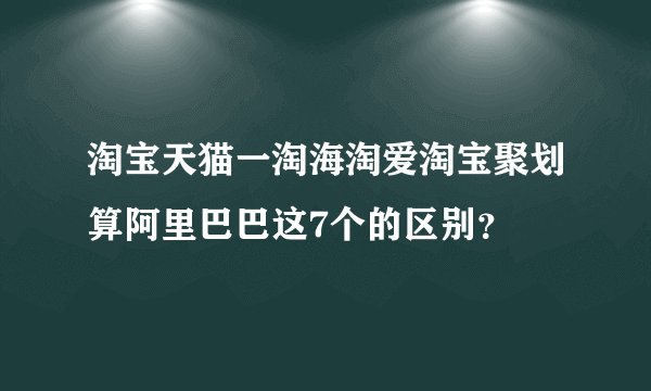 淘宝天猫一淘海淘爱淘宝聚划算阿里巴巴这7个的区别？