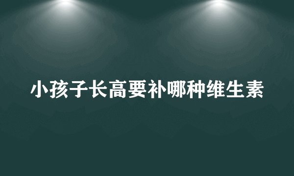 小孩子长高要补哪种维生素