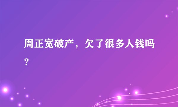 周正宽破产，欠了很多人钱吗？