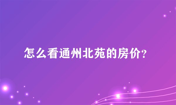 怎么看通州北苑的房价?