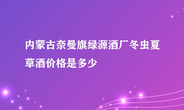 内蒙古奈曼旗绿源酒厂冬虫夏草酒价格是多少