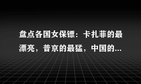 盘点各国女保镖:卡扎菲的最漂亮,普京的最猛,中国的又漂亮又猛