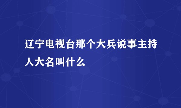 辽宁电视台那个大兵说事主持人大名叫什么
