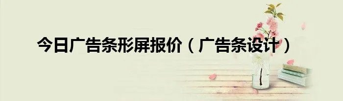 今日广告条形屏报价（广告条设计）