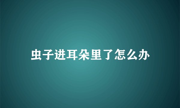 虫子进耳朵里了怎么办