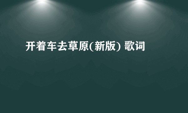 开着车去草原(新版) 歌词
