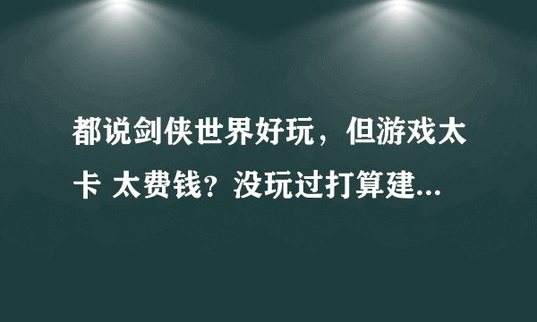 都说剑侠世界好玩，但游戏太卡 太费钱？没玩过打算建议玩吗？