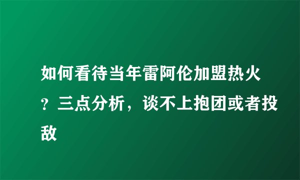 如何看待当年雷阿伦加盟热火？三点分析，谈不上抱团或者投敌