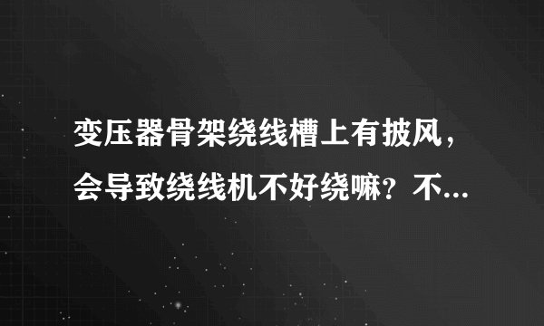 变压器骨架绕线槽上有披风,会导致绕线机不好绕嘛?不是很严重的披风,高度大概0.4mm
