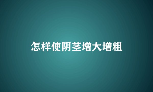 怎样使阴茎增大增粗