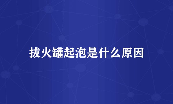 拔火罐起泡是什么原因