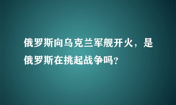 俄罗斯向乌克兰军舰开火,是俄罗斯在挑起战争吗?
