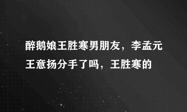 醉鹅娘王胜寒男朋友，李孟元王意扬分手了吗，王胜寒的