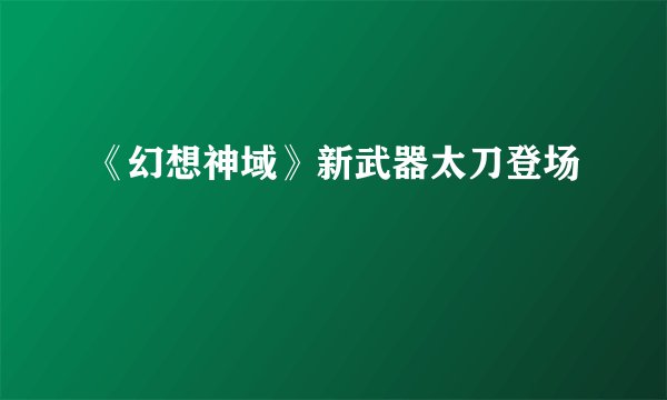 《幻想神域》新武器太刀登场