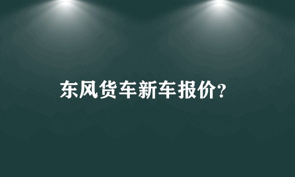 东风货车新车报价?