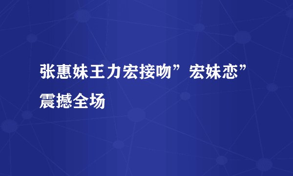 张惠妹王力宏接吻”宏妹恋”震撼全场
