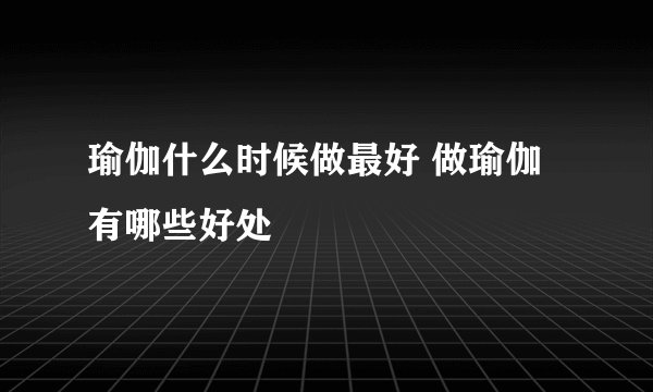 瑜伽什么时候做最好 做瑜伽有哪些好处